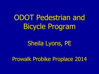 ODOT Pedestrian and Bicycle Program Sheila Lyons, PE Prowalk Probike Proplace 2014  