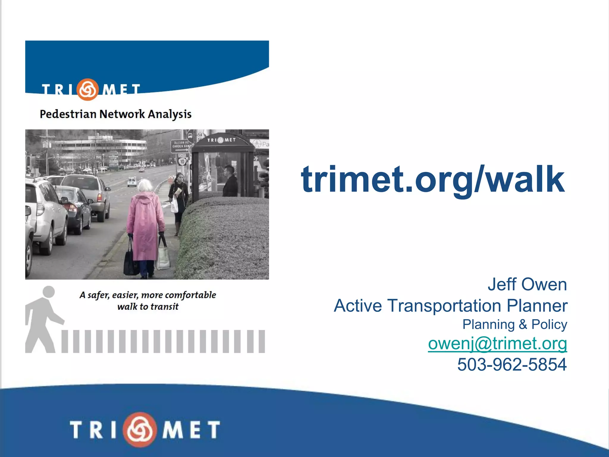 trimet.org/walk 
Jeff Owen 
Active Transportation Planner 
Planning & Policy 
owenj@trimet.org 
503-962-5854  