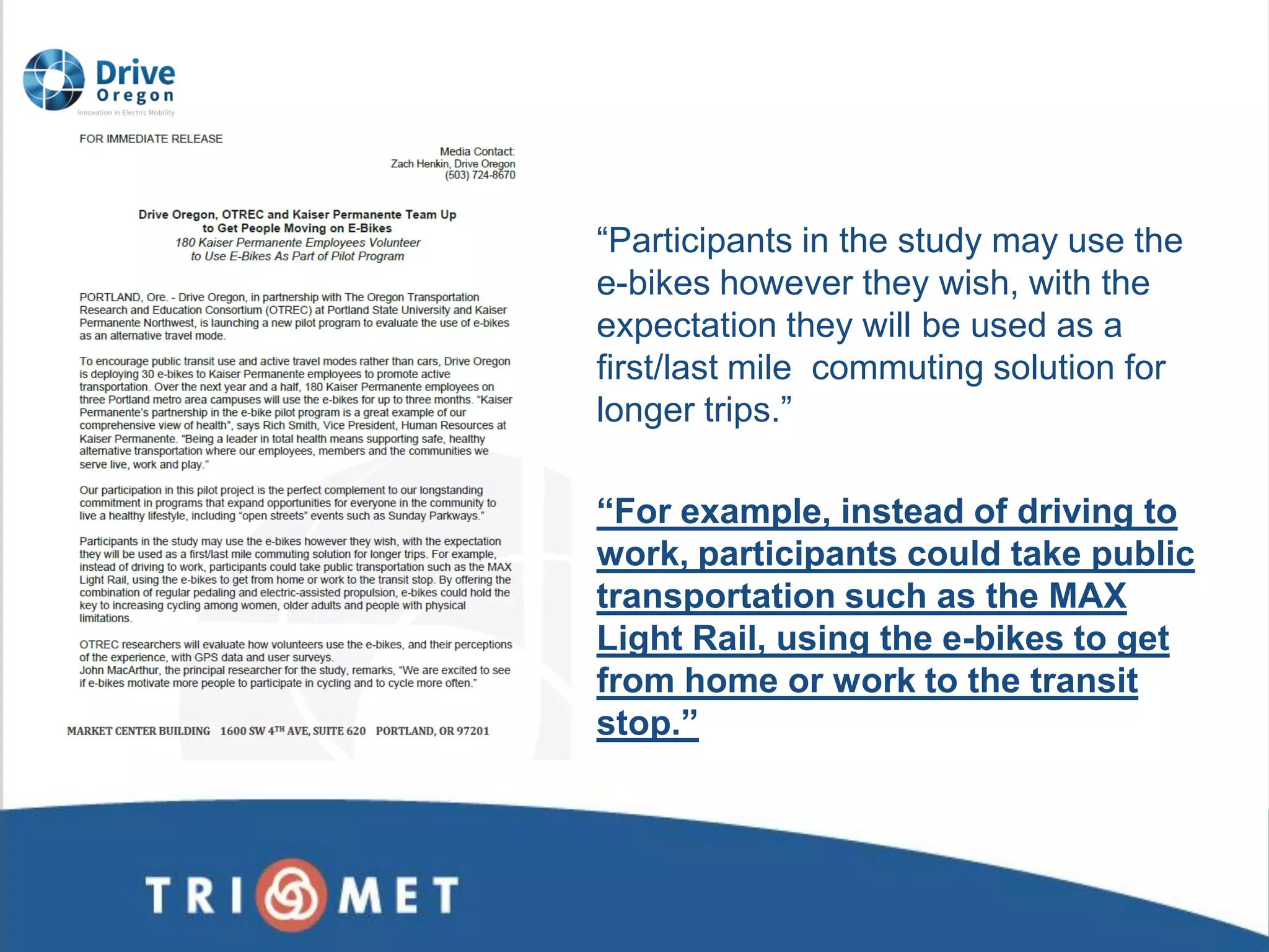 “Participants in the study may use the e-bikes however they wish, with the expectation they will be used as a first/last mile commuting solution for longer trips.” “For example, instead of driving to work, participants could take public transportation such as the MAX Light Rail, using the e-bikes to get from home or work to the transit stop.”  