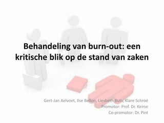 Behandeling van burn-out: een
kritische blik op de stand van zaken
Gert-Jan Aelvoet, Ilse Bellon, Liesbeth Buts, Klare Schroé
Promotor: Prof. Dr. Keirse
Co-promotor: Dr. Pint
 