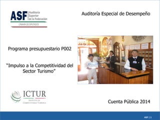 ASF | 1
Cuenta Pública 2014
Auditoría Especial de Desempeño
Programa presupuestario P002
“Impulso a la Competitividad del
Sector Turismo”
 