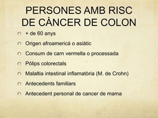 PERSONES AMB RISC
DE CÀNCER DE COLON
+ de 60 anys
Origen afroamericà o asiàtic
Consum de carn vermella o processada
Pòlips colorectals
Malaltia intestinal inflamatòria (M. de Crohn)
Antecedents familiars
Antecedent personal de cancer de mama
 