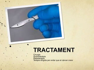 TRACTAMENT
Cirurgia
Quimioteràpia
Radioteràpia
Teràpia dirigida per evitar que el càncer creixi
 