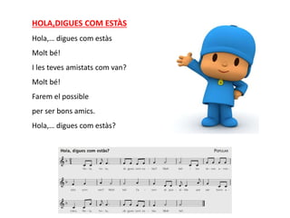 HOLA,DIGUES COM ESTÀS
Hola,… digues com estàs
Molt bé!
I les teves amistats com van?
Molt bé!
Farem el possible
per ser bons amics.
Hola,… digues com estàs?
 