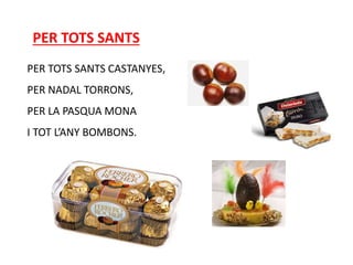 PER TOTS SANTS
PER TOTS SANTS CASTANYES,
PER NADAL TORRONS,
PER LA PASQUA MONA
I TOT L’ANY BOMBONS.
 