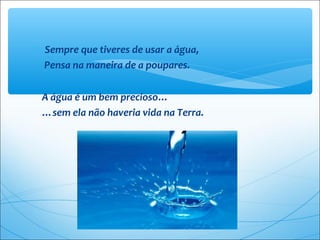 ∗ Sempre que tiveres de usar a água,
Pensa na maneira de a poupares.
A água é um bem precioso…
…sem ela não haveria vida na Terra.
 