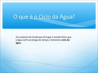 ∗O que é o Ciclo da Água?
Ao conjunto de mudanças de lugar e estado físico que
a água sofre ao longo do tempo, chamamos ciclo da
água.
 