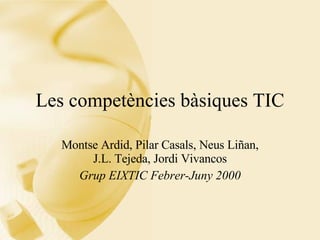 Les competències bàsiques TIC Montse Ardid, Pilar Casals, Neus Liñan, J.L. Tejeda, Jordi Vivancos Grup EIXTIC Febrer-Juny 2000 