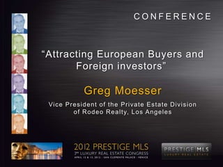 CONFERENCE



“Attracting European Buyers and
       Foreign investors”

                Greg Moesser
 Vic e Pr e s i d e n t o f th e Pr i va te Es ta te D i vi s i o n
          o f R o d e o R e a l ty, L o s An g e l e s
 