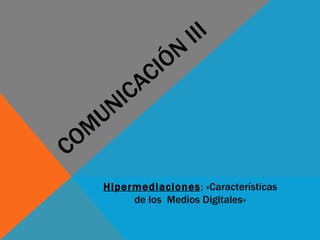 COMUNICACIÓN III Hipermediaciones : «Características de los  Medios Digitales» 