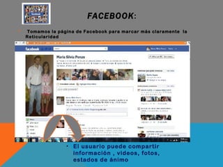 FACEBOOK : Tomamos la página de Facebook para marcar más claramente  la Reticularidad El usuario puede compartir información , videos, fotos, estados de ánimo 