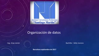 Organización de datos
Ing.: Aray ramón Bachiller : Kelly moreno
Barcelona septiembre de 2017
 