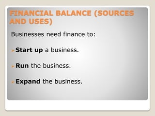 FINANCIAL BALANCE (SOURCES
AND USES)
Businesses need finance to:
Start up a business.
Run the business.
Expand the busi...