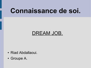 Connaissance de soi.
DREAM JOB.
● Riad Abdallaoui.
● Groupe A.
 