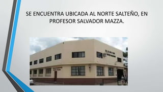 SE ENCUENTRA UBICADA AL NORTE SALTEÑO, EN
PROFESOR SALVADOR MAZZA.