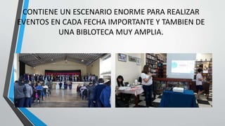 CONTIENE UN ESCENARIO ENORME PARA REALIZAR
EVENTOS EN CADA FECHA IMPORTANTE Y TAMBIEN DE
UNA BIBLOTECA MUY AMPLIA.