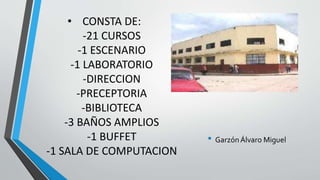 • CONSTA DE:
-21 CURSOS
-1 ESCENARIO
-1 LABORATORIO
-DIRECCION
-PRECEPTORIA
-BIBLIOTECA
-3 BAÑOS AMPLIOS
-1 BUFFET
-1 SALA DE COMPUTACION
• GarzónÁlvaro Miguel