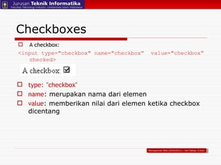 Checkboxes A checkbox:  <input type="checkbox" name="checkbox”  value="checkbox“ checked> type :  "checkbox" name : merupakan nama dari elemen value : memberikan nilai dari elemen ketika checkbox dicentang Pemograman Web (2010/2011) – Hari Setiaji, S.Kom 
