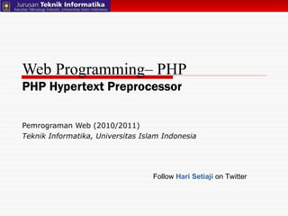 Web Programming– PHP PHP Hypertext Preprocessor Pemrograman Web (2010/2011) Teknik Informatika, Universitas Islam Indonesia Follow  Hari Setiaji  on Twitter 