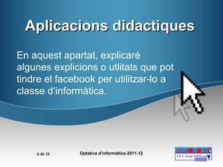 Aplicacions didactiques En aquest apartat, explicaré algunes explicions o utlitats que pot tindre el facebook per utilitzar-lo a classe d‘informàtica. 