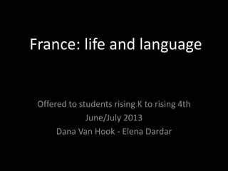 France: life and language


 Offered to students rising K to rising 4th
              June/July 2013
      Dana Van Hook - Elena Dardar
 
