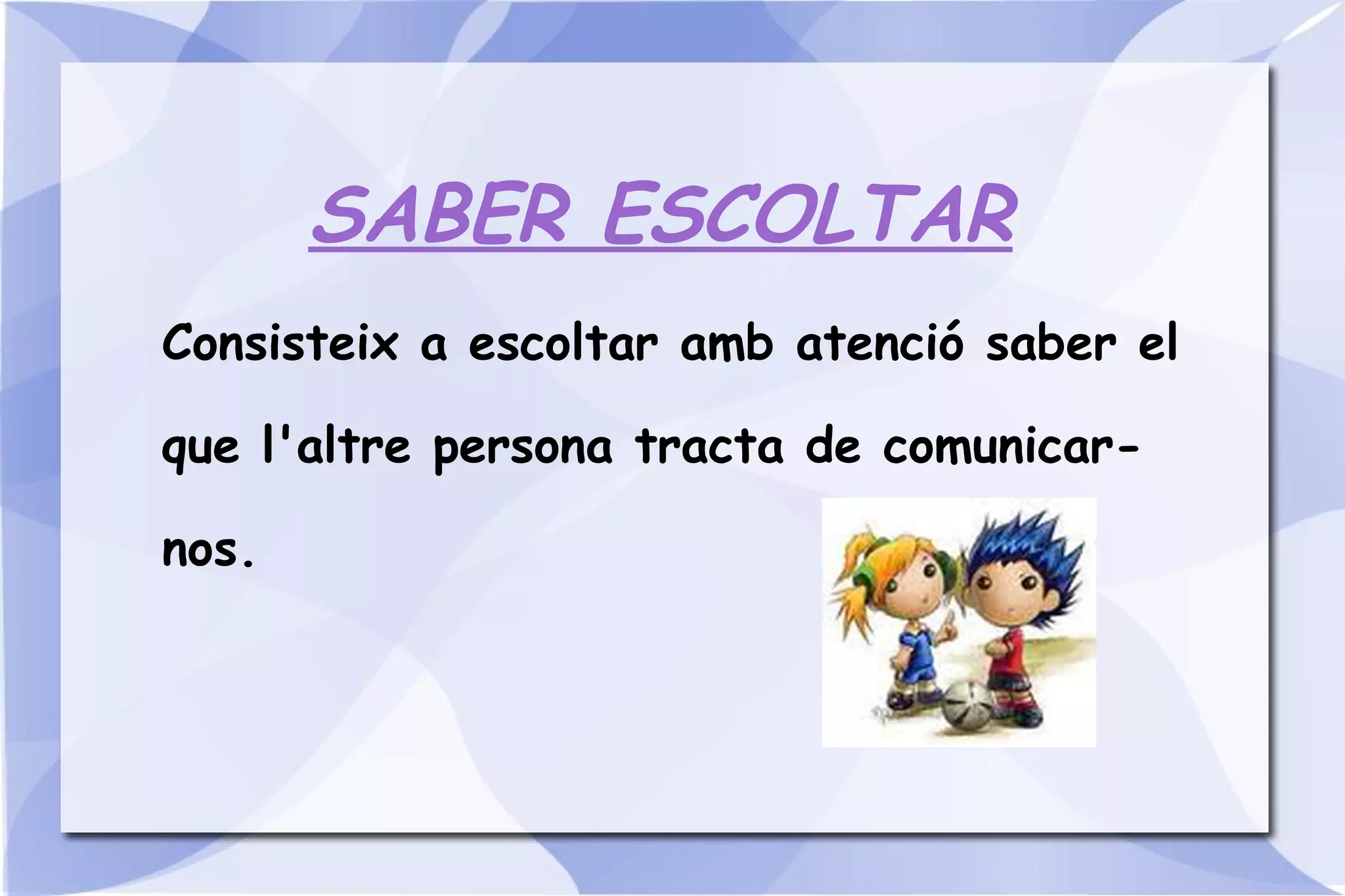 SABER ESCOLTAR Consisteix a escoltar amb atenció saber el que l'altre persona tracta de comunicar-nos. 