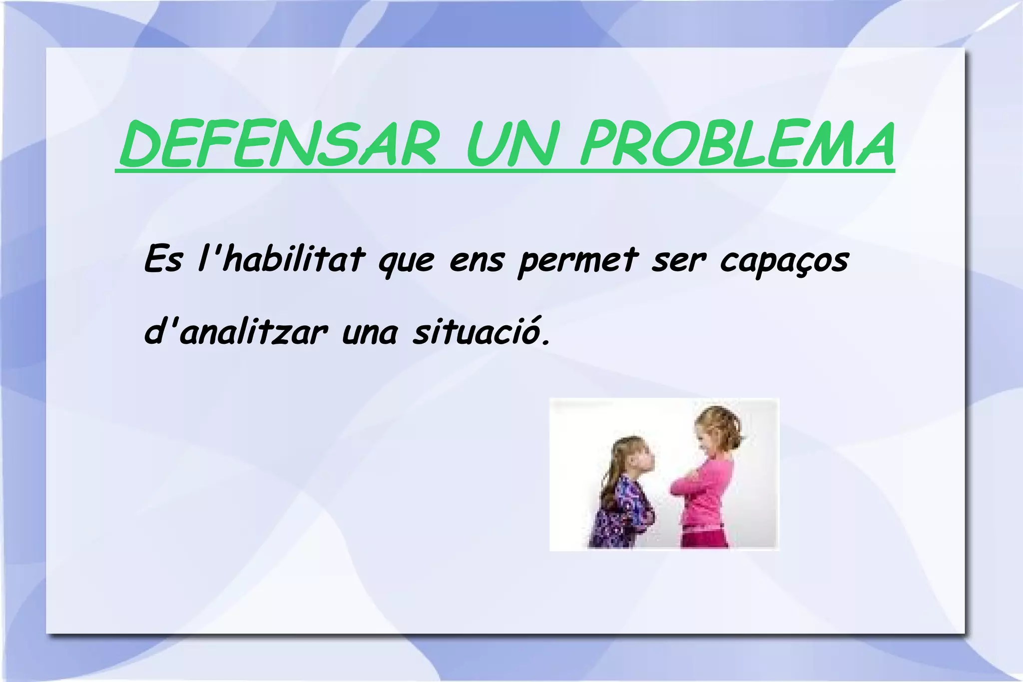 DEFENSAR UN PROBLEMA Es l'habilitat que ens permet ser capaços d'analitzar una situació. 