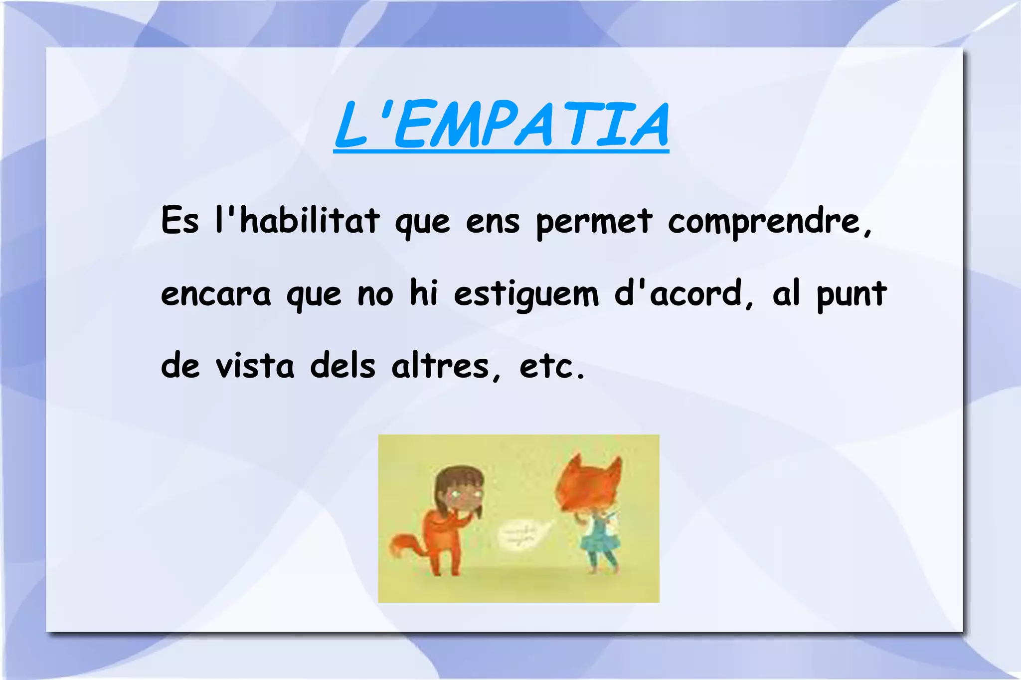 L'EMPATIA Es l'habilitat que ens permet comprendre, encara que no hi estiguem d'acord, al punt de vista dels altres, etc. 