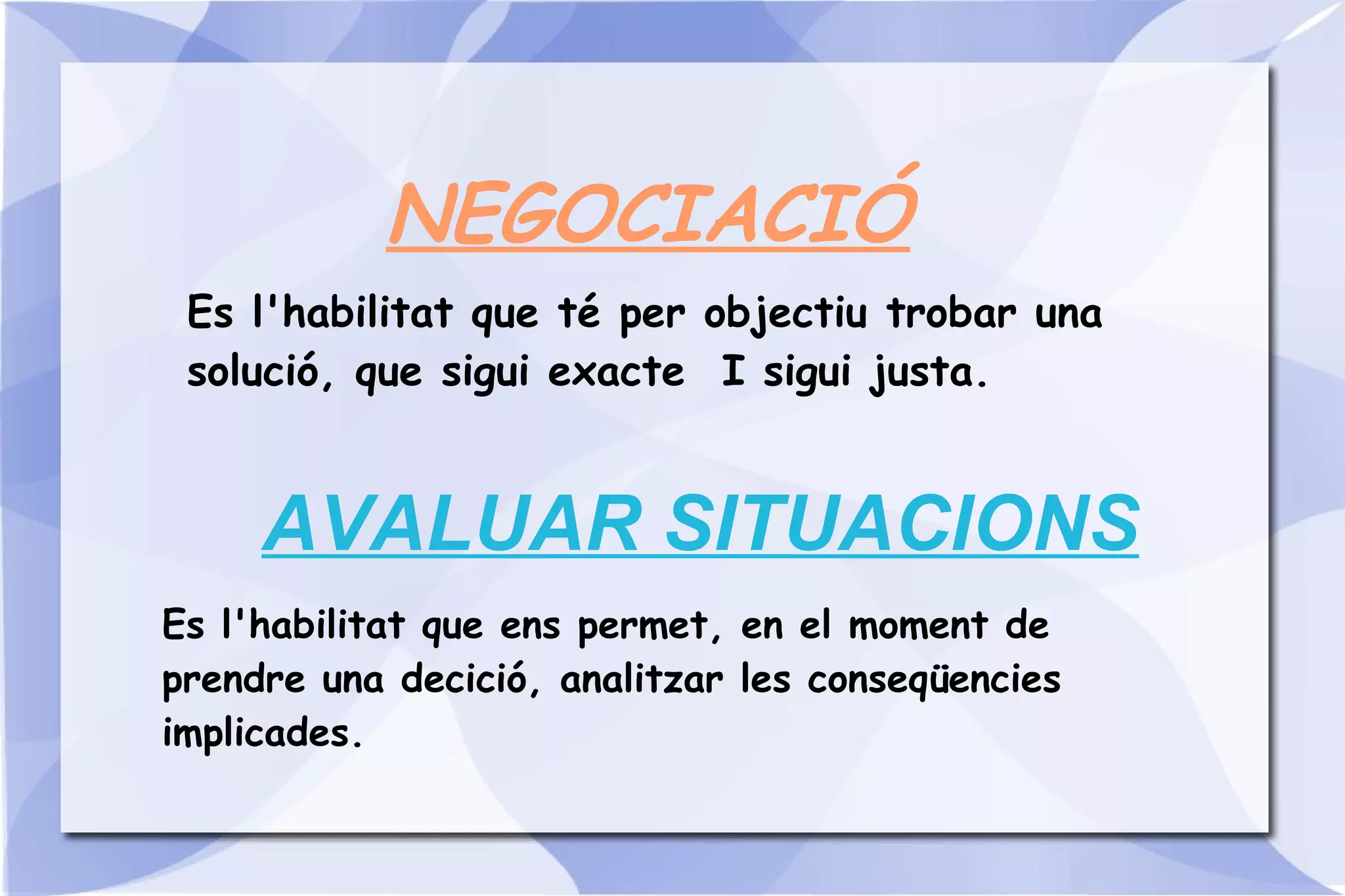 NEGOCIACIÓ Es l'habilitat que té per objectiu trobar una solució, que sigui exacte  I sigui justa. AVALUAR SITUACIONS Es l'habilitat que ens permet, en el moment de prendre una decició, analitzar les conseqüencies implicades. 