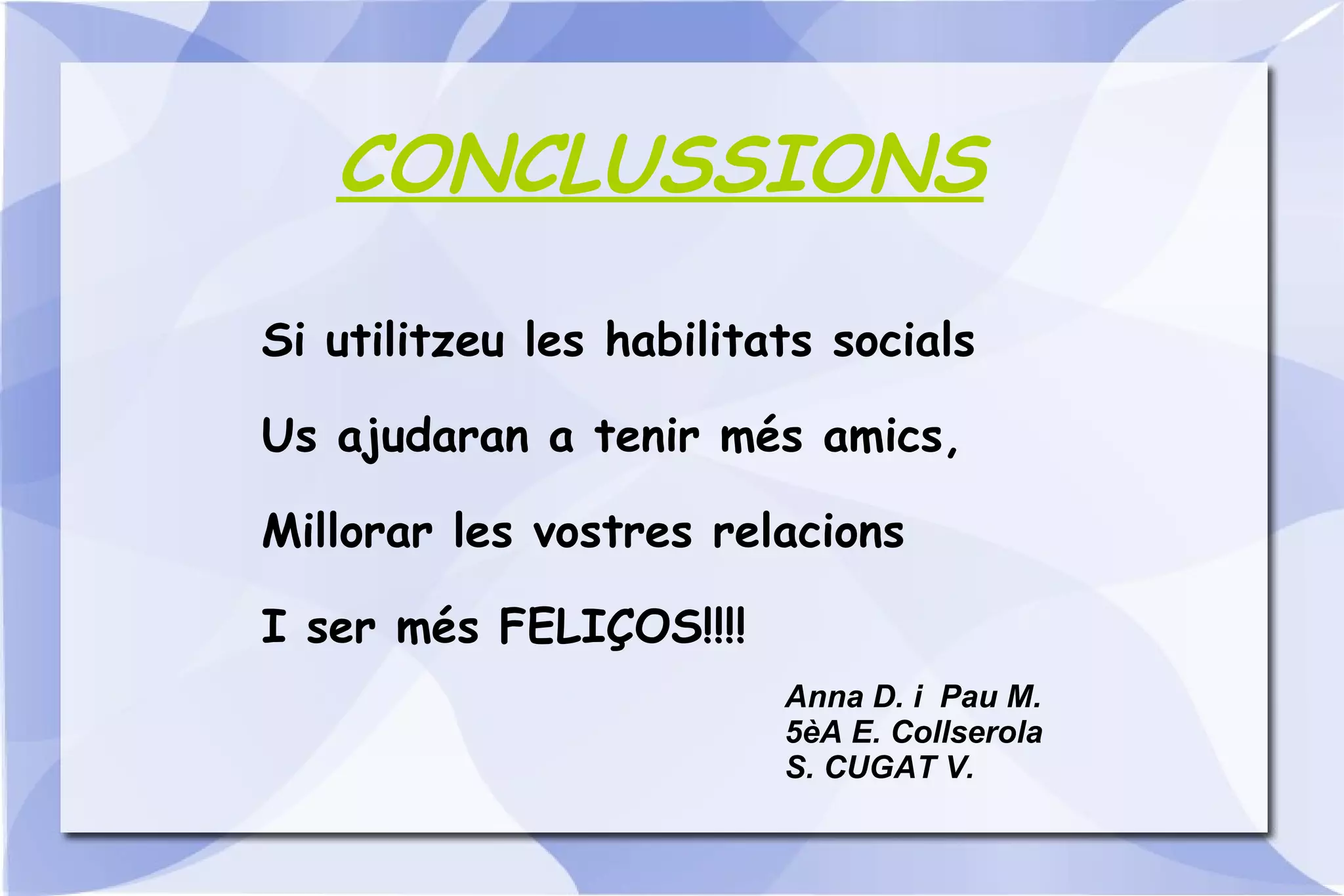Si utilitzeu les habilitats socials Us ajudaran a tenir més amics, Millorar les vostres relacions I ser més FELIÇOS!!!! CONCLUSSIONS Anna D. i  Pau M. 5èA E. Collserola S. CUGAT V. 