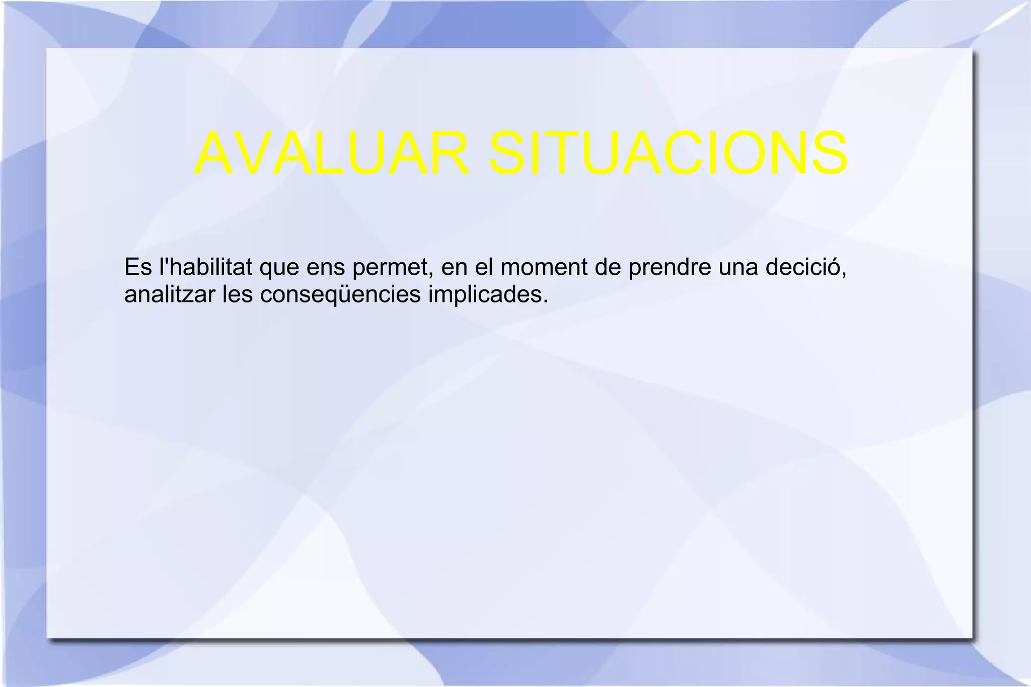 AVALUAR SITUACIONS Es l'habilitat que ens permet, en el moment de prendre una decició, analitzar les conseqüencies implicades. 