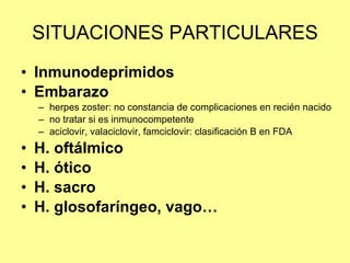 SITUACIONES PARTICULARES Inmunodeprimidos Embarazo herpes zoster: no constancia de complicaciones en recién nacido no tratar si es inmunocompetente aciclovir, valaciclovir, famciclovir: clasificación B en FDA H. oftálmico H. ótico H. sacro H. glosofaríngeo, vago… 
