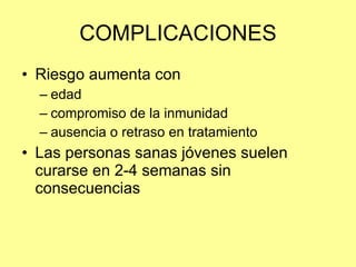 COMPLICACIONES Riesgo aumenta con  edad compromiso de la inmunidad ausencia o retraso en tratamiento Las personas sanas jóvenes suelen curarse en 2-4 semanas sin consecuencias 