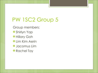 PW 1SC2 Group 5
Group members:
 Shirlyn Yap
 Hillary Goh
 Lim Kim Aerin
 Jacomus Lim
 Rachel Tay
 