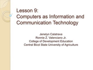 Lesson 9:
Computers as Information and
Communication Technology

               Jenelyn Calatrava
            Ronnie Z. Valenciano Jr.
      College of Development Education
   Central Bicol State University of Agriculture
 