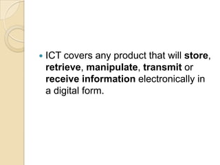    ICT covers any product that will store,
    retrieve, manipulate, transmit or
    receive information electronically in
    a digital form.
 