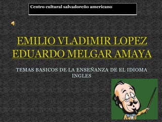 Centro cultural salvadoreño americano




TEMAS BASICOS DE LA ENSEÑANZA DE EL IDIOMA
                  INGLES
 
