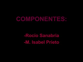 COMPONENTES: -Rocío Sanabria -M. Isabel Prieto 