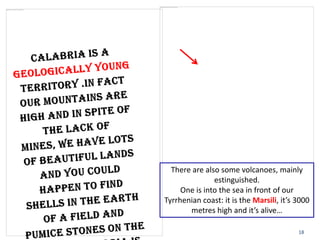 18
There are also some volcanoes, mainly
estinguished.
One is into the sea in front of our
Tyrrhenian coast: it is the Marsili, it’s 3000
metres high and it’s alive…
 