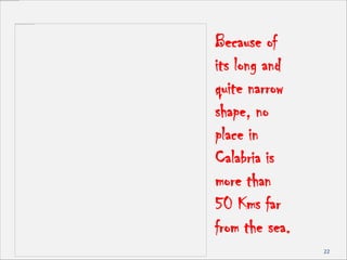 22
Because of
its long and
quite narrow
shape, no
place in
Calabria is
more than
50 Kms far
from the sea.
 