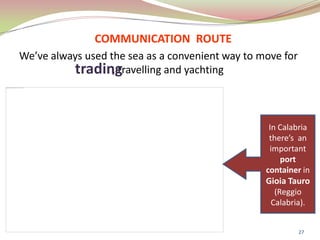 COMMUNICATION ROUTE
We’ve always used the sea as a convenient way to move for
, travelling and yachting
In Calabria
there’s an
important
port
container in
Gioia Tauro
(Reggio
Calabria).
trading
27
 