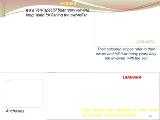 LAMPARA
Their coloured stripes refer to their
owner and tell how many years they
are involved with the sea
PARANZA
The lamps are needed to lure fish
during the nocturnal fishing
SPATARA
It’s a very special boat, very tall and
long, used for fishing the swordfish
Anchovies
31
 