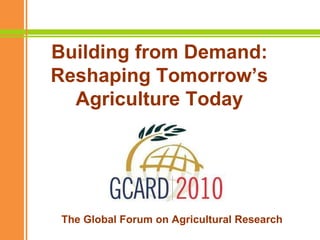 Building from Demand: Reshaping Tomorrow’s Agriculture Today The Global Forum on Agricultural Research 