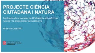 #CiènciaCiutadaNAT
PROJECTE CIÈNCIA
CIUTADANA I NATURA
Implicació de la societat en l'Estratègia del patrimoni
natural i la biodiversitat de Catalunya.
 