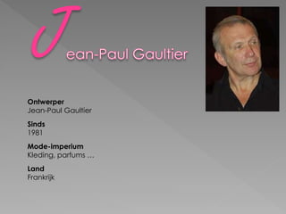 Ontwerper
Jean-Paul Gaultier
Sinds
1981
Mode-imperium
Kleding, parfums …
Land
Frankrijk
 