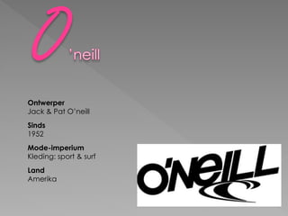 Ontwerper
Jack & Pat O’neill
Sinds
1952
Mode-imperium
Kleding: sport & surf
Land
Amerika
 
