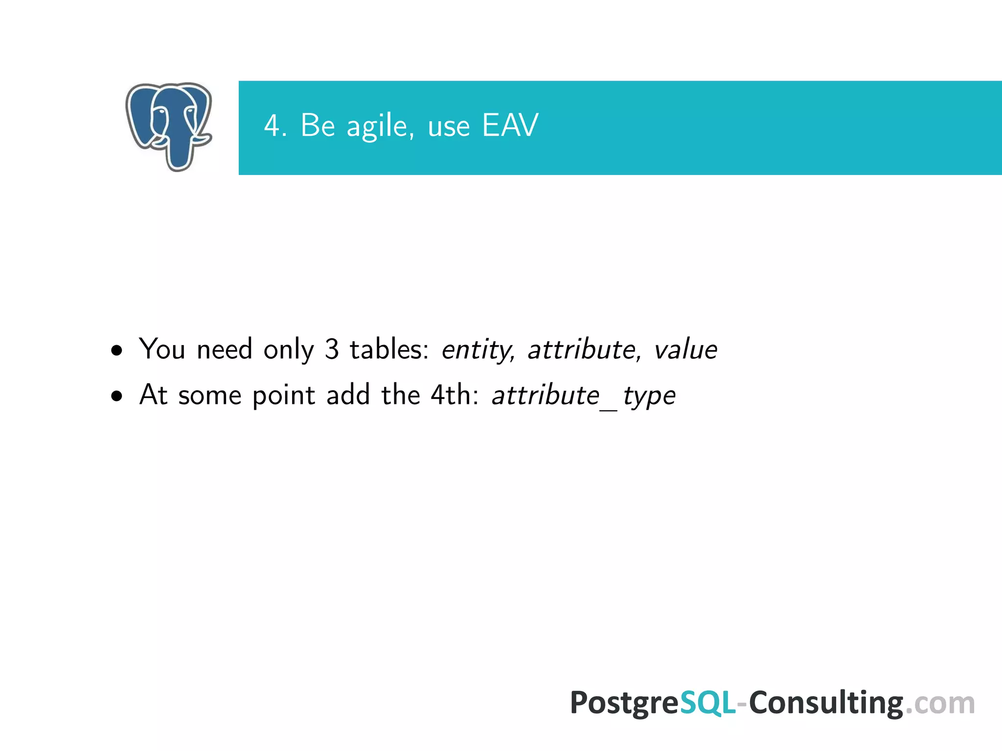 4. Be agile, use EAV
• You need only 3 tables: entity, attribute, value
• At some point add the 4th: attribute_type
 