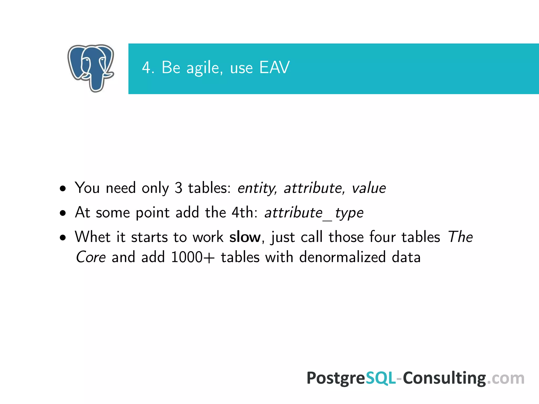4. Be agile, use EAV
• You need only 3 tables: entity, attribute, value
• At some point add the 4th: attribute_type
• Whet it starts to work slow, just call those four tables The
Core and add 1000+ tables with denormalized data
 