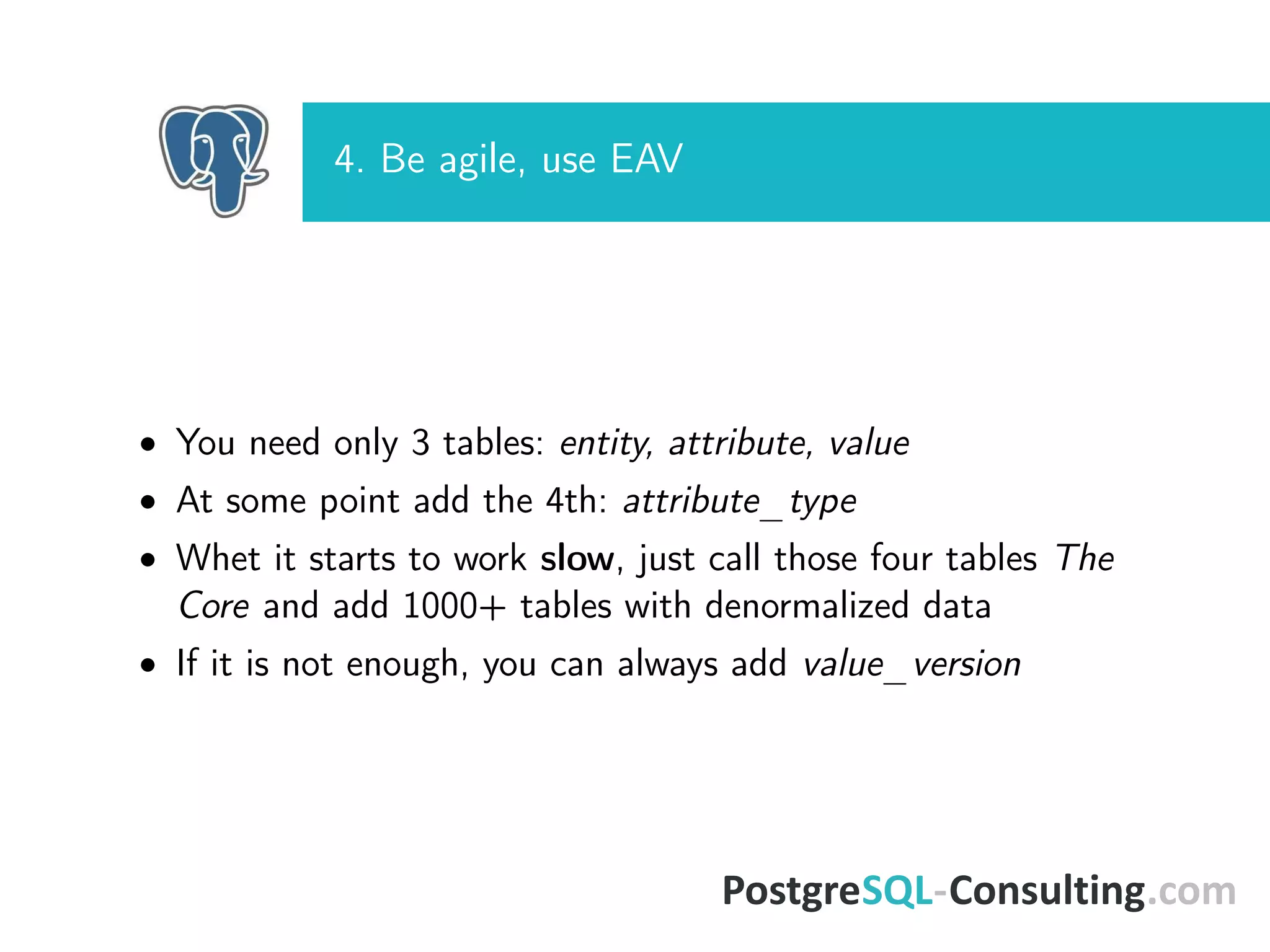 4. Be agile, use EAV
• You need only 3 tables: entity, attribute, value
• At some point add the 4th: attribute_type
• Whet it starts to work slow, just call those four tables The
Core and add 1000+ tables with denormalized data
• If it is not enough, you can always add value_version
 