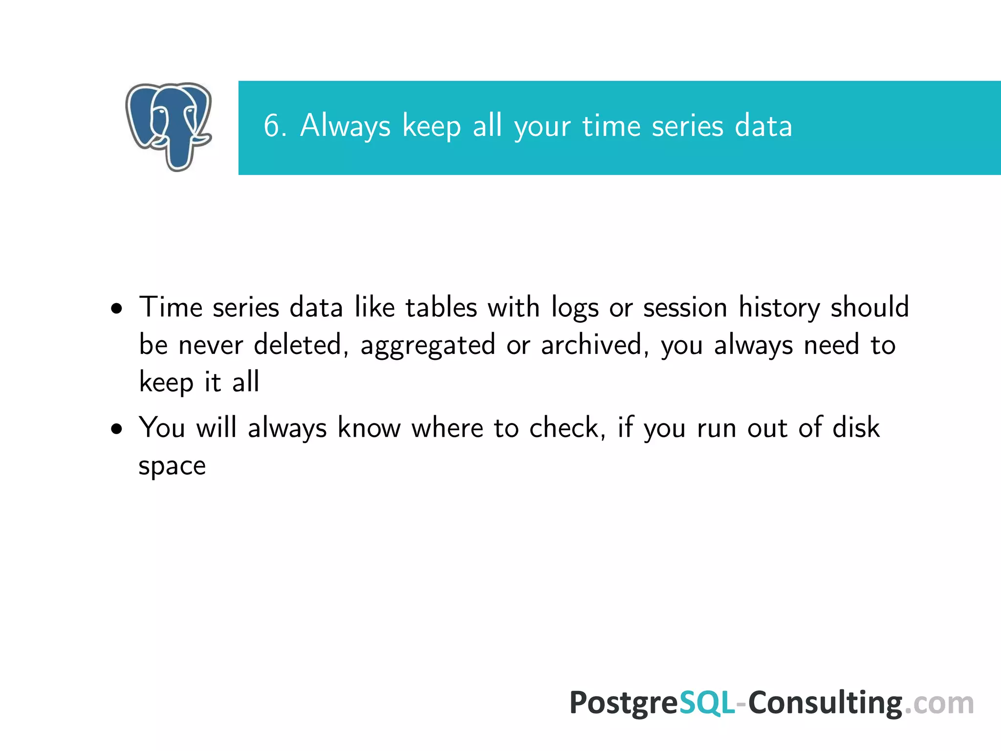 6. Always keep all your time series data
• Time series data like tables with logs or session history should
be never deleted, aggregated or archived, you always need to
keep it all
• You will always know where to check, if you run out of disk
space
 